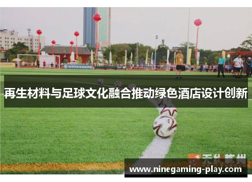 再生材料与足球文化融合推动绿色酒店设计创新